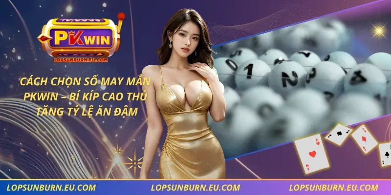 Cách Chọn Số May Mắn PKWIN – Bí Kíp Cao Thủ Tăng Tỷ Lệ Ăn Đậm