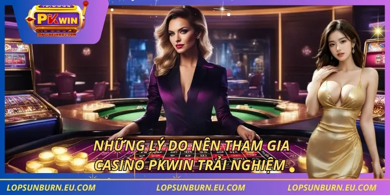 Những lý do nên tham gia casino PKWIN trải nghiệm