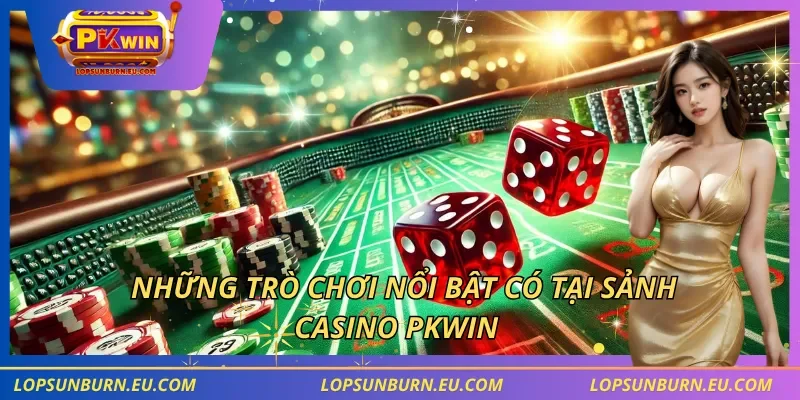 Những trò chơi nổi bật có tại sảnh casino PKWIN